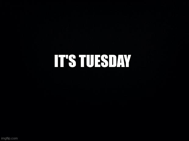 Black background | IT'S TUESDAY | image tagged in black background | made w/ Imgflip meme maker