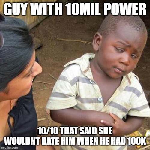 Third World Skeptical Kid | GUY WITH 10MIL POWER; 10/10 THAT SAID SHE WOULDNT DATE HIM WHEN HE HAD 100K | image tagged in memes,third world skeptical kid | made w/ Imgflip meme maker