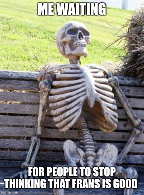 Waiting Skeleton | ME WAITING; FOR PEOPLE TO STOP THINKING THAT FRANS IS GOOD | image tagged in memes,waiting skeleton | made w/ Imgflip meme maker