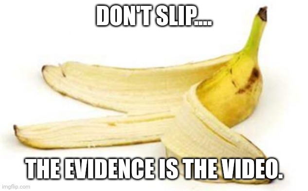 Banana peel | DON'T SLIP.... THE EVIDENCE IS THE VIDEO. | image tagged in banana peel | made w/ Imgflip meme maker