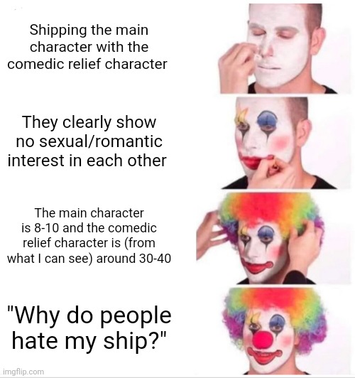 Clown Applying Makeup | Shipping the main character with the comedic relief character; They clearly show no sexual/romantic interest in each other; The main character is 8-10 and the comedic relief character is (from what I can see) around 30-40; "Why do people hate my ship?" | image tagged in memes,clown applying makeup | made w/ Imgflip meme maker