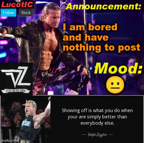 LucotIC's "Dolph Ziggler" template 15# | I am bored and have nothing to post; 😐 | image tagged in lucotic's dolph ziggler template 15 | made w/ Imgflip meme maker