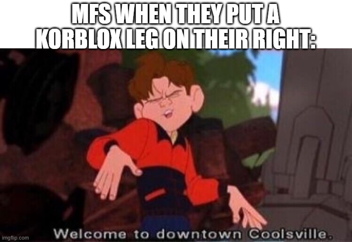 Welcome to Downtown Coolsville | MFS WHEN THEY PUT A KORBLOX LEG ON THEIR RIGHT: | image tagged in welcome to downtown coolsville | made w/ Imgflip meme maker