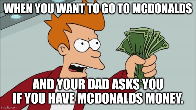 Shut Up And Take My Money Fry | WHEN YOU WANT TO GO TO MCDONALDS; AND YOUR DAD ASKS YOU IF YOU HAVE MCDONALDS MONEY. | image tagged in memes,shut up and take my money fry | made w/ Imgflip meme maker