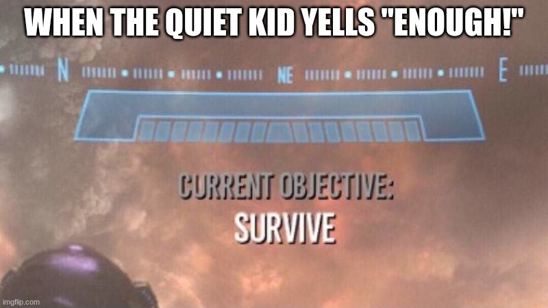 relatable? | WHEN THE QUIET KID YELLS "ENOUGH!" | image tagged in current objective survive | made w/ Imgflip meme maker