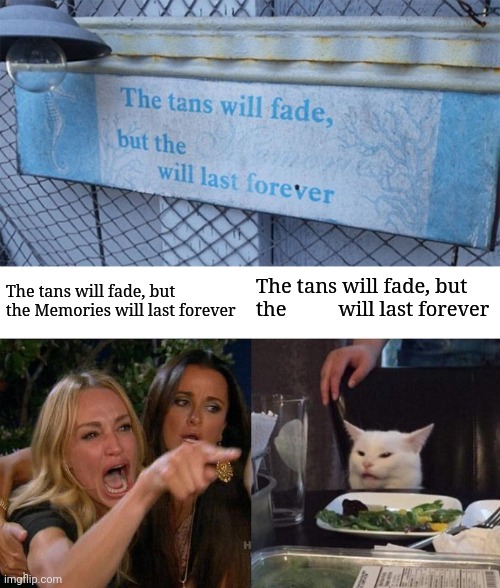 The tans will fade, but the         will last forever | The tans will fade, but the          will last forever; The tans will fade, but the Memories will last forever | image tagged in memes,woman yelling at cat,memories,fade,you had one job,design fails | made w/ Imgflip meme maker