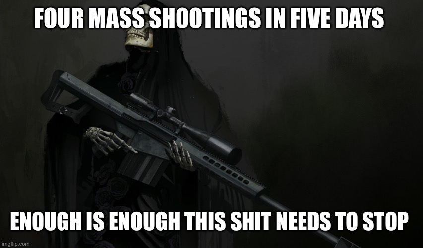 grim mass shooter | FOUR MASS SHOOTINGS IN FIVE DAYS; ENOUGH IS ENOUGH THIS SHIT NEEDS TO STOP | image tagged in grim mass shooter | made w/ Imgflip meme maker