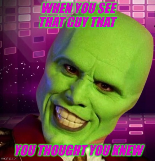 green>men | WHEN YOU SEE THAT GUY THAT; YOU THOUGHT YOU KNEW | image tagged in green man | made w/ Imgflip meme maker