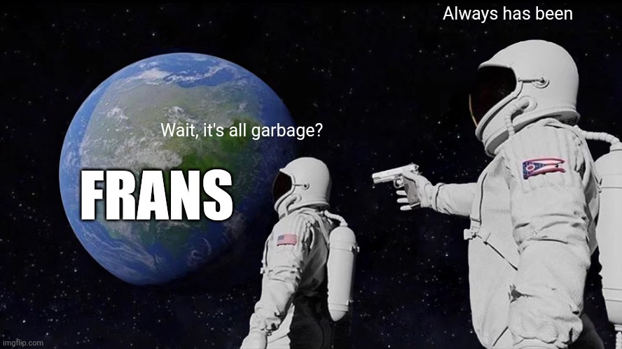 Always Has Been | Always has been; Wait, it's all garbage? FRANS | image tagged in memes,always has been | made w/ Imgflip meme maker