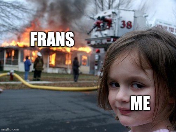 Disaster Girl | FRANS; ME | image tagged in memes,disaster girl | made w/ Imgflip meme maker