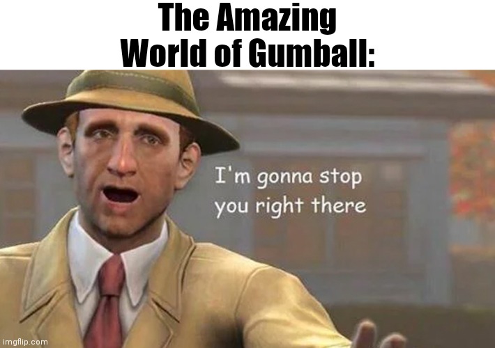 I'm gonna stop you right there | The Amazing World of Gumball: | image tagged in i'm gonna stop you right there | made w/ Imgflip meme maker