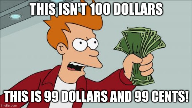 Shut Up And Take My Money Fry Meme | THIS ISN'T 100 DOLLARS; THIS IS 99 DOLLARS AND 99 CENTS! | image tagged in memes,shut up and take my money fry | made w/ Imgflip meme maker
