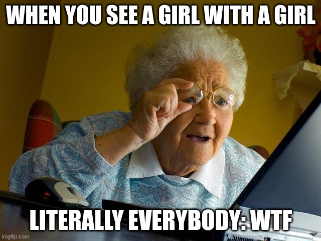 Grandma Finds The Internet | WHEN YOU SEE A GIRL WITH A GIRL; LITERALLY EVERYBODY: WTF | image tagged in memes,grandma finds the internet | made w/ Imgflip meme maker