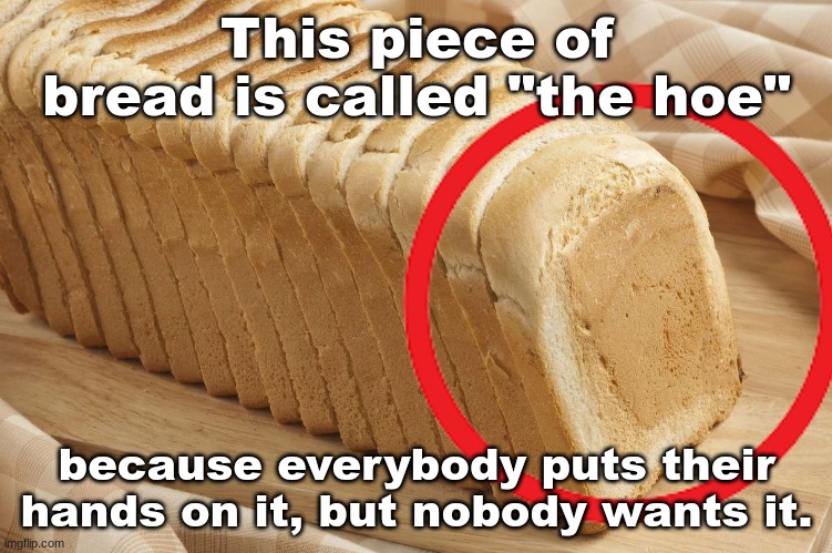 Classic bread humor | This piece of bread is called "the hoe"; because everybody puts their hands on it, but nobody wants it. | image tagged in memes,funny,bread,offensive | made w/ Imgflip meme maker