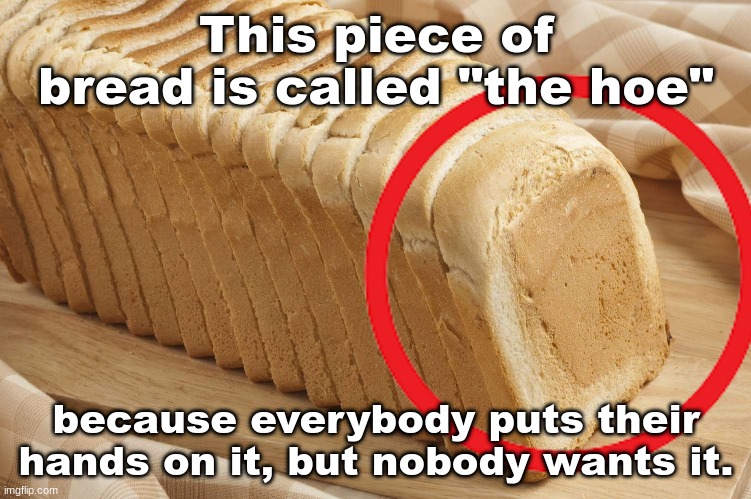 . | This piece of bread is called "the hoe"; because everybody puts their hands on it, but nobody wants it. | made w/ Imgflip meme maker