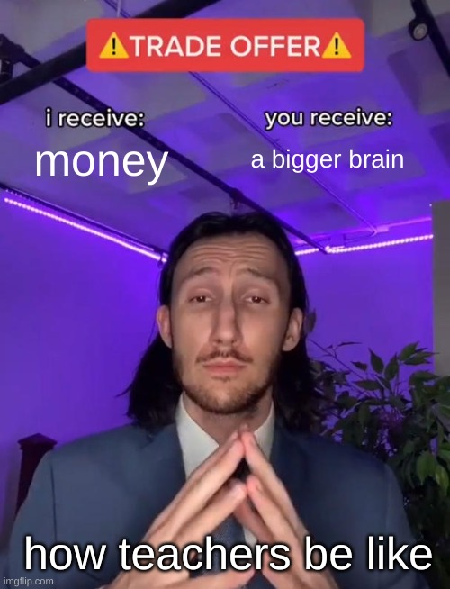 teachers be like | money; a bigger brain; how teachers be like | image tagged in trade offer,teachers | made w/ Imgflip meme maker