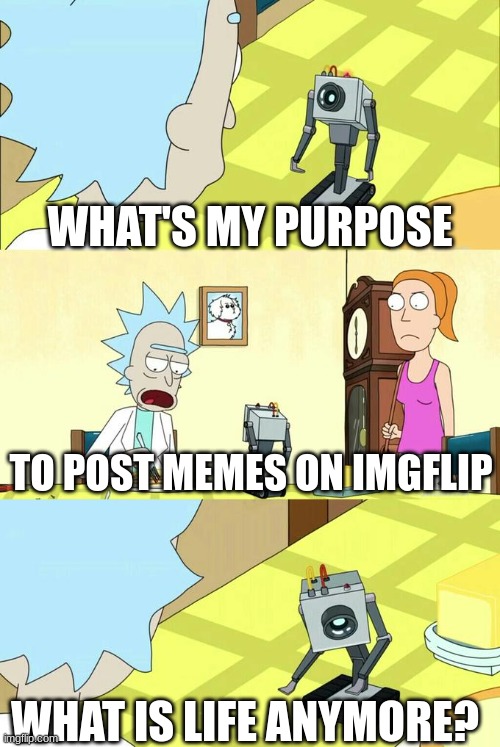 what is life? | WHAT'S MY PURPOSE; TO POST MEMES ON IMGFLIP; WHAT IS LIFE ANYMORE? | image tagged in what's my purpose - butter robot,memes,funny,msmg | made w/ Imgflip meme maker