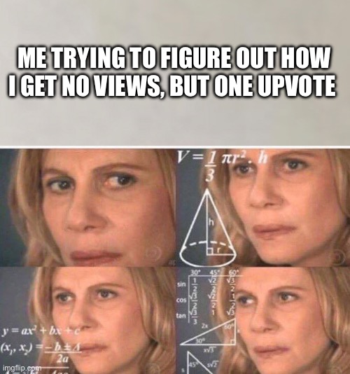 Lol | ME TRYING TO FIGURE OUT HOW I GET NO VIEWS, BUT ONE UPVOTE | image tagged in math lady/confused lady | made w/ Imgflip meme maker