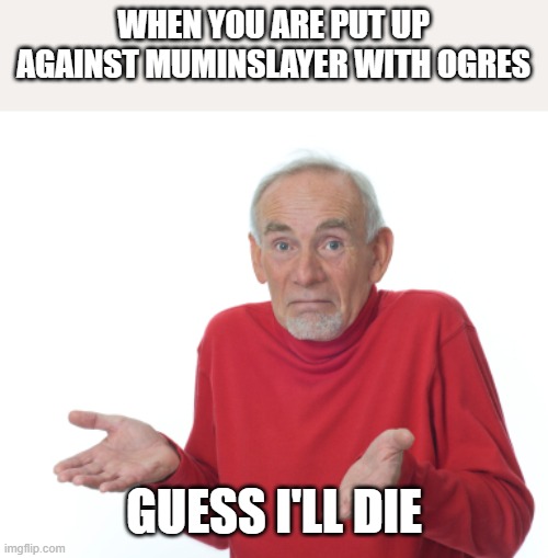 If you meet him in a match, you might as well accept defeat | WHEN YOU ARE PUT UP AGAINST MUMINSLAYER WITH OGRES; GUESS I'LL DIE | image tagged in guess i'll die | made w/ Imgflip meme maker