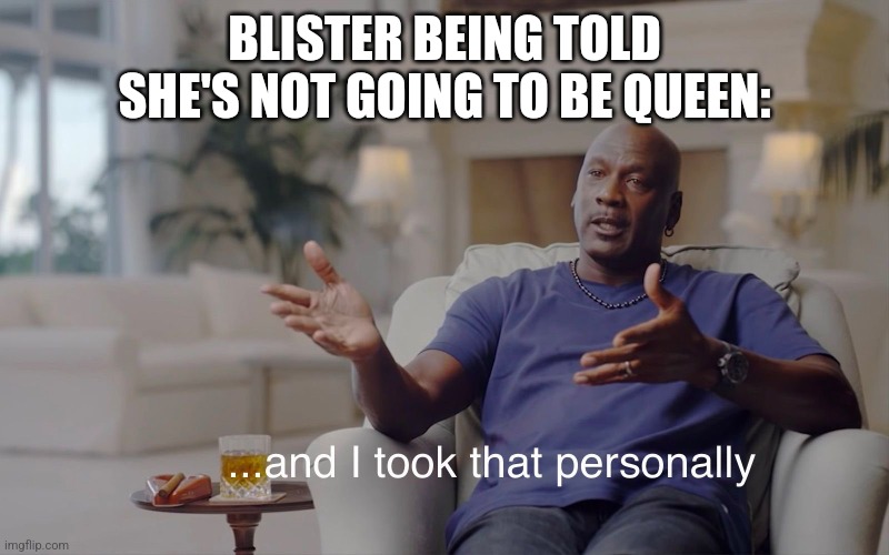 Blister | BLISTER BEING TOLD SHE'S NOT GOING TO BE QUEEN: | image tagged in and i took that personally,wings of fire | made w/ Imgflip meme maker