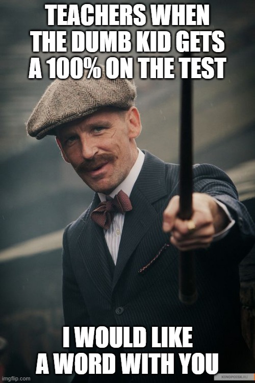 Arhur Shwlby | TEACHERS WHEN THE DUMB KID GETS A 100% ON THE TEST; I WOULD LIKE A WORD WITH YOU | image tagged in arhur shwlby | made w/ Imgflip meme maker