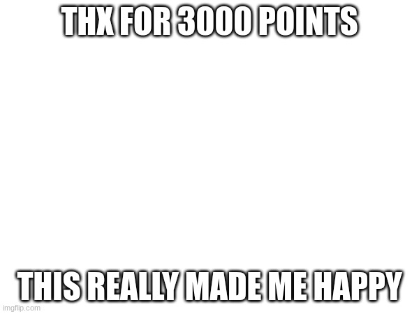 i just wanna say thanks | THX FOR 3000 POINTS; THIS REALLY MADE ME HAPPY | image tagged in blank white template | made w/ Imgflip meme maker