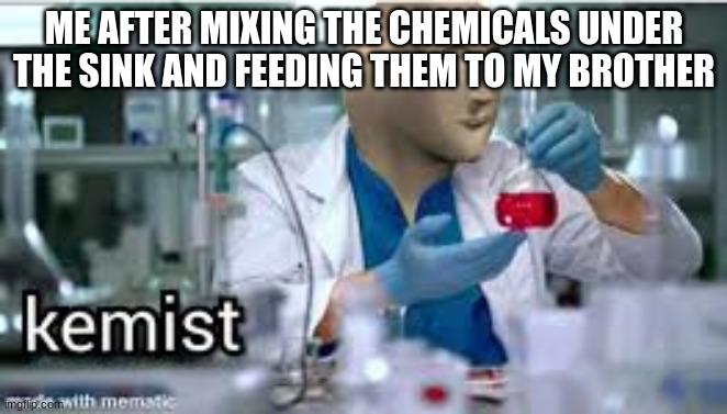 kemist | ME AFTER MIXING THE CHEMICALS UNDER THE SINK AND FEEDING THEM TO MY BROTHER | image tagged in kemist | made w/ Imgflip meme maker