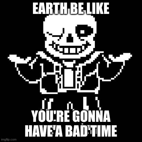 sans undertale | EARTH BE LIKE YOU'RE GONNA HAVE A BAD TIME | image tagged in sans undertale | made w/ Imgflip meme maker