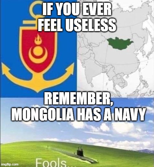 Bruh | IF YOU EVER FEEL USELESS; REMEMBER, MONGOLIA HAS A NAVY | image tagged in mongolia,navy,funny,stupid | made w/ Imgflip meme maker