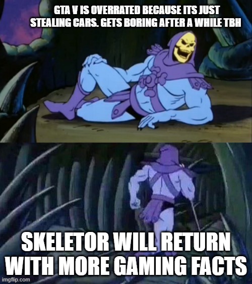 Skeletor gaming #2 | GTA V IS OVERRATED BECAUSE ITS JUST STEALING CARS. GETS BORING AFTER A WHILE TBH; SKELETOR WILL RETURN WITH MORE GAMING FACTS | image tagged in skeletor disturbing facts | made w/ Imgflip meme maker