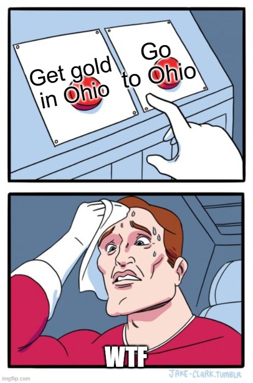 Two Buttons Meme |  Go to Ohio; Get gold in Ohio; WTF | image tagged in memes,two buttons | made w/ Imgflip meme maker