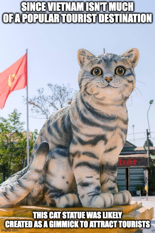 Cat Statute in Quang Thi, Vietnam | SINCE VIETNAM ISN'T MUCH OF A POPULAR TOURIST DESTINATION; THIS CAT STATUE WAS LIKELY CREATED AS A GIMMICK TO ATTRACT TOURISTS | image tagged in cat,statue,memes | made w/ Imgflip meme maker