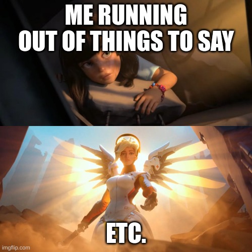 Overwatch Mercy Meme | ME RUNNING OUT OF THINGS TO SAY; ETC. | image tagged in overwatch mercy meme | made w/ Imgflip meme maker