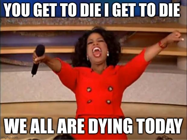 dieeeee | YOU GET TO DIE I GET TO DIE; WE ALL ARE DYING TODAY | image tagged in memes,oprah you get a | made w/ Imgflip meme maker