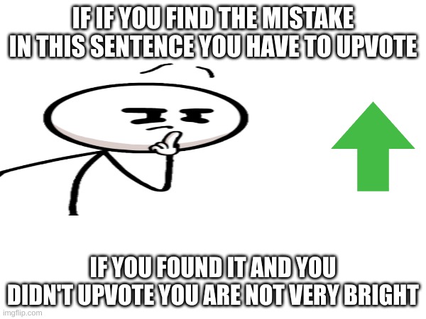 IF IF YOU FIND THE MISTAKE IN THIS SENTENCE YOU HAVE TO UPVOTE; IF YOU FOUND IT AND YOU DIDN'T UPVOTE YOU ARE NOT VERY BRIGHT | made w/ Imgflip meme maker