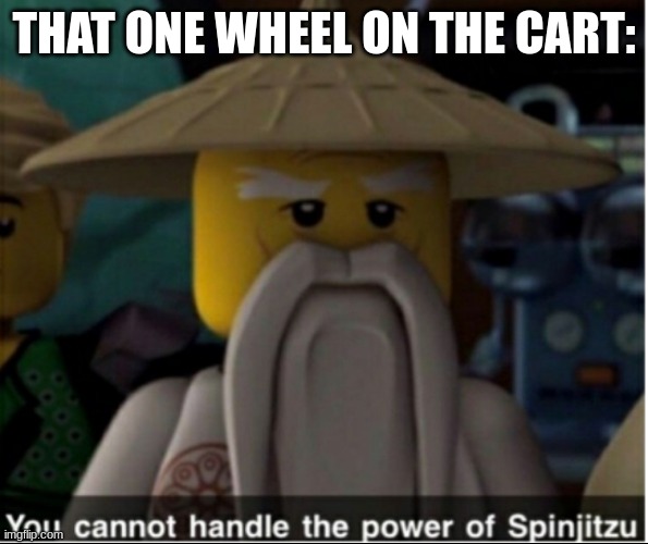 You cannot handle the power of Spinjitzu | THAT ONE WHEEL ON THE CART: | image tagged in you cannot handle the power of spinjitzu | made w/ Imgflip meme maker