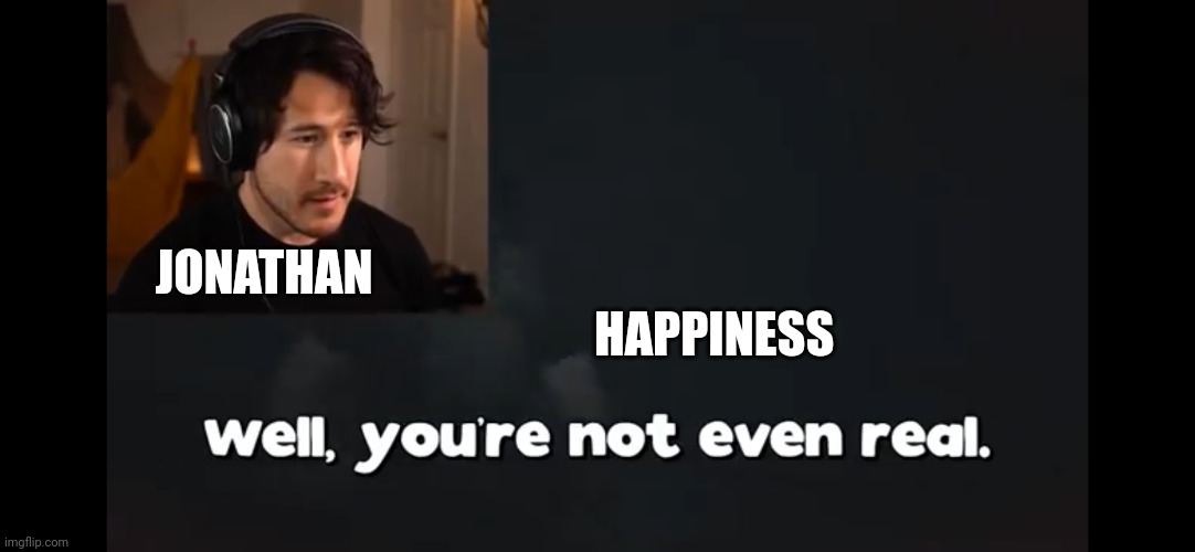 Markiplier: Well, you’re not even real | HAPPINESS; JONATHAN | image tagged in markiplier well you re not even real | made w/ Imgflip meme maker