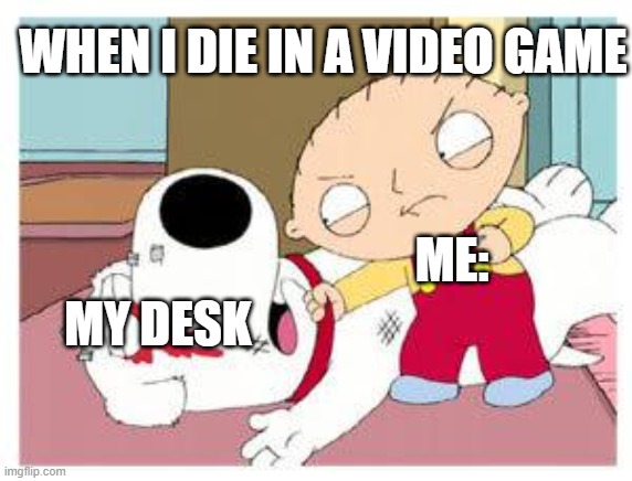desk | WHEN I DIE IN A VIDEO GAME; MY DESK; ME: | image tagged in stewie where's my money | made w/ Imgflip meme maker