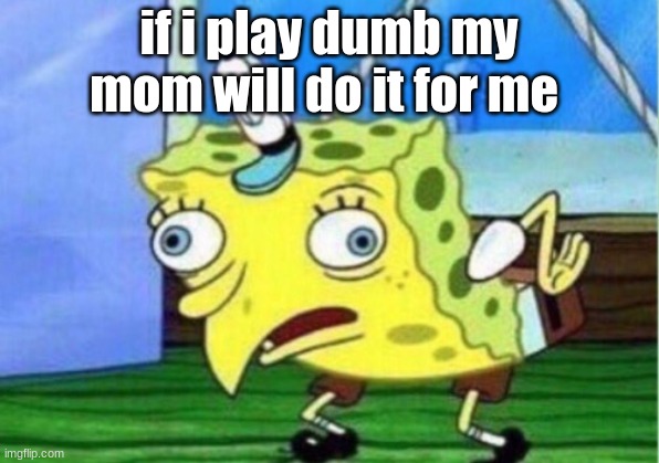 Mocking Spongebob | if i play dumb my mom will do it for me | image tagged in memes,mocking spongebob | made w/ Imgflip meme maker