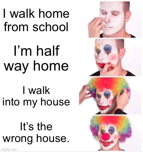 I’ll never forget this. Embarrassing. | I walk home from school; I’m half way home; I walk into my house; It’s the wrong house. | image tagged in memes,clown applying makeup | made w/ Imgflip meme maker