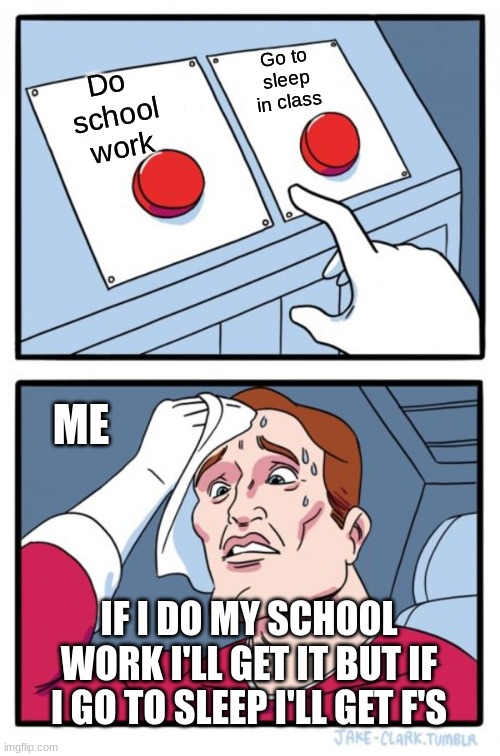 Two Buttons Meme | Go to
 sleep 
in class; Do 
school
work; ME; IF I DO MY SCHOOL WORK I'LL GET IT BUT IF I GO TO SLEEP I'LL GET F'S | image tagged in memes,two buttons | made w/ Imgflip meme maker