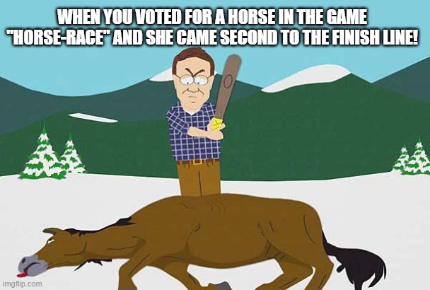 Beating a dead horse | WHEN YOU VOTED FOR A HORSE IN THE GAME "HORSE-RACE" AND SHE CAME SECOND TO THE FINISH LINE! | image tagged in beating a dead horse | made w/ Imgflip meme maker