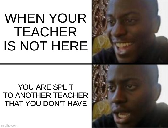 Just happened | WHEN YOUR TEACHER IS NOT HERE; YOU ARE SPLIT TO ANOTHER TEACHER THAT YOU DON'T HAVE | image tagged in oh yeah oh no | made w/ Imgflip meme maker