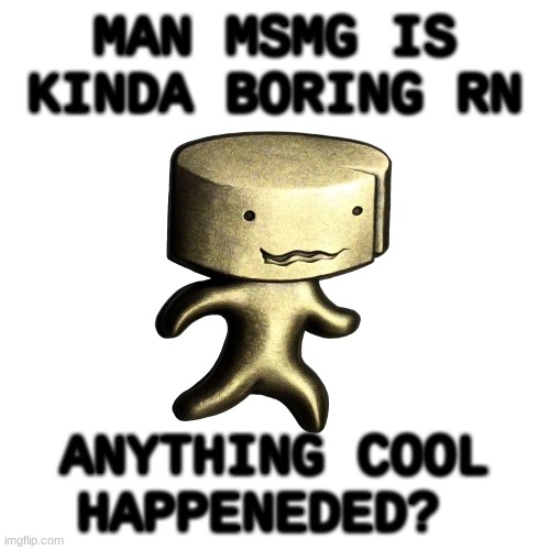 broed af | MAN MSMG IS KINDA BORING RN; ANYTHING COOL HAPPENEDED? | image tagged in cheese man | made w/ Imgflip meme maker