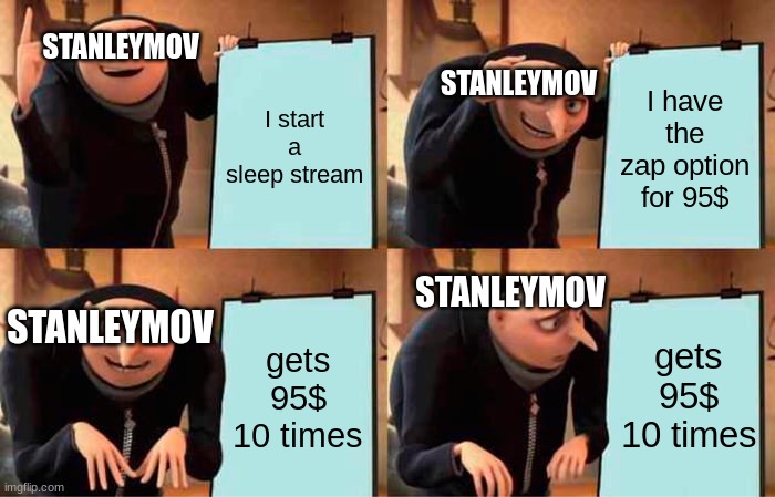 stanleymov sleep streams be like... | STANLEYMOV; I start a sleep stream; I have the zap option for 95$; STANLEYMOV; STANLEYMOV; STANLEYMOV; gets 95$ 10 times; gets 95$ 10 times | image tagged in memes,gru's plan,stanleymov,sleep stream | made w/ Imgflip meme maker