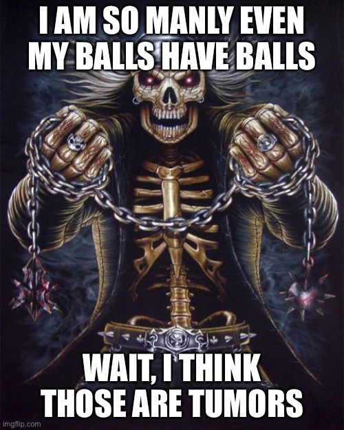 Badass Skeleton | I AM SO MANLY EVEN MY BALLS HAVE BALLS; WAIT, I THINK THOSE ARE TUMORS | image tagged in badass skeleton | made w/ Imgflip meme maker