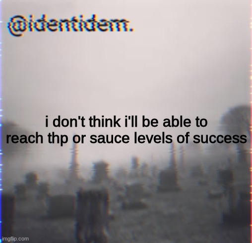 kj | i don't think i'll be able to reach thp or sauce levels of success | made w/ Imgflip meme maker