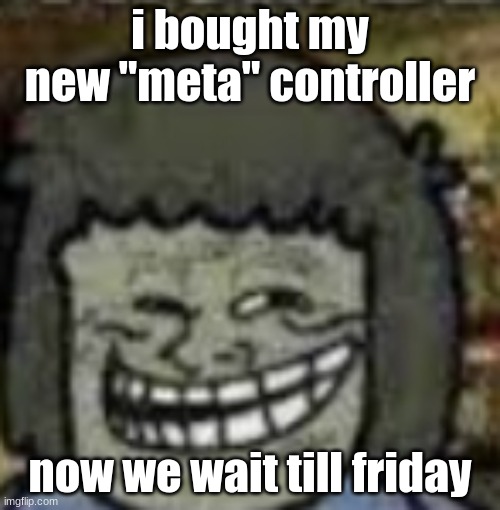 you know who else? | i bought my new "meta" controller; now we wait till friday | image tagged in you know who else | made w/ Imgflip meme maker