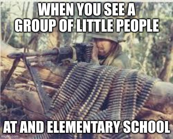 Fun | WHEN YOU SEE A GROUP OF LITTLE PEOPLE; AT AND ELEMENTARY SCHOOL | image tagged in machine gunner | made w/ Imgflip meme maker