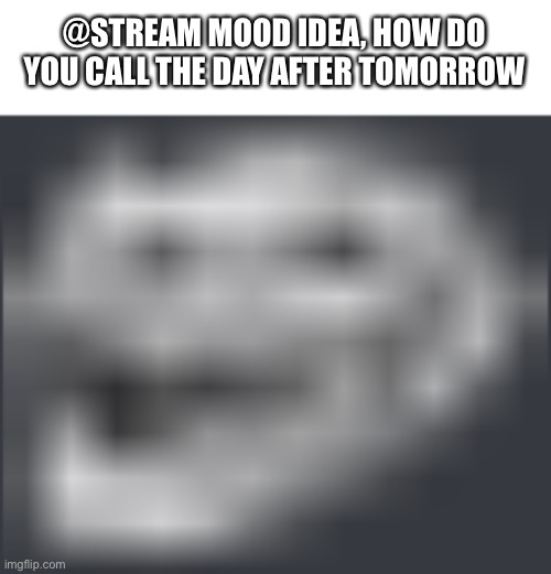 Extremely Low Quality Troll Face | @STREAM MOOD IDEA, HOW DO YOU CALL THE DAY AFTER TOMORROW | image tagged in extremely low quality troll face | made w/ Imgflip meme maker
